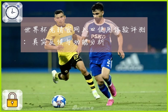 世界杯竞猜官网入口使用体验评测：真实反馈与功能分析
