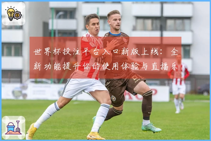 世界杯投注平台入口新版上线:全新功能提升你的使用体验与直播乐趣
