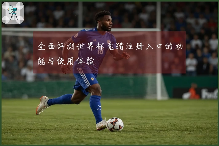 全面评测世界杯竞猜注册入口的功能与使用体验