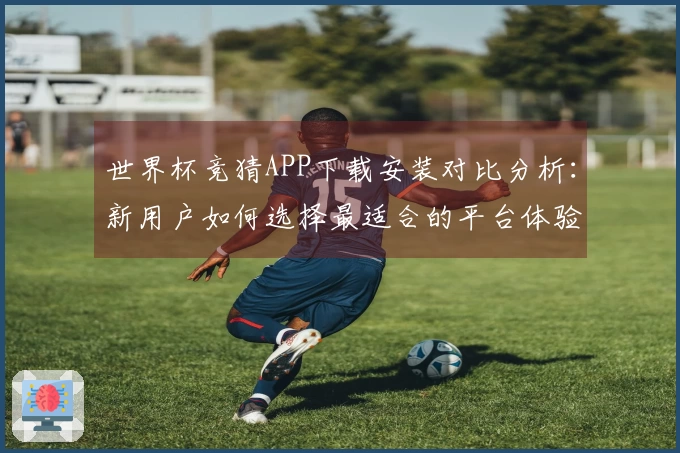 世界杯竞猜APP下载安装对比分析：新用户如何选择最适合的平台体验