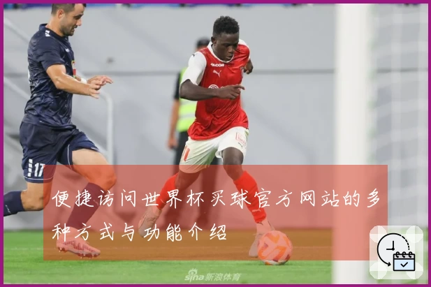 便捷访问世界杯买球官方网站的多种方式与功能介绍