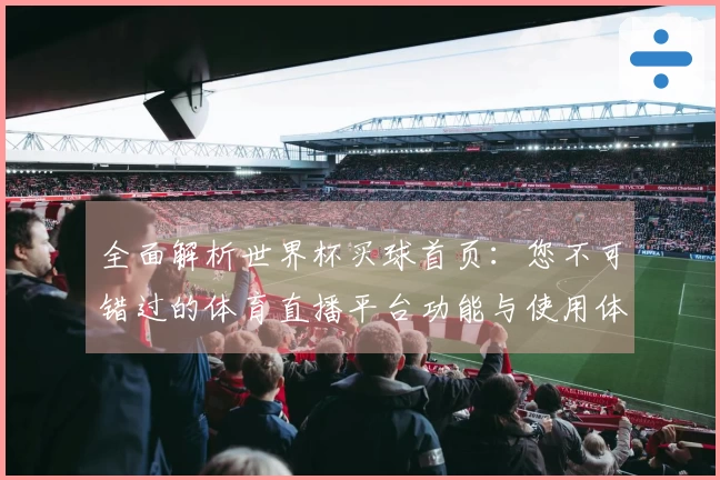 全面解析世界杯买球首页：您不可错过的体育直播平台功能与使用体验指南
