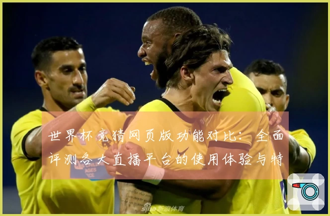 世界杯竞猜网页版功能对比：全面评测各大直播平台的使用体验与特色介绍
