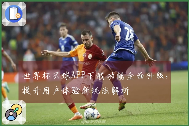世界杯买球APP下载功能全面升级，提升用户体验新玩法解析