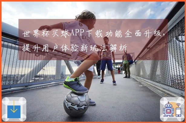 世界杯买球APP下载功能全面升级，提升用户体验新玩法解析